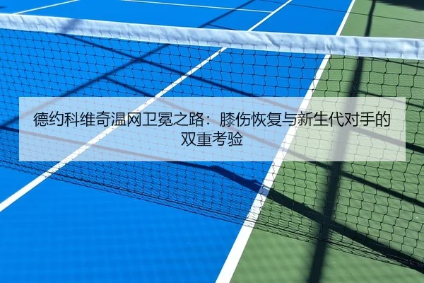 德约科维奇温网卫冕之路：膝伤恢复与新生代对手的双重考验