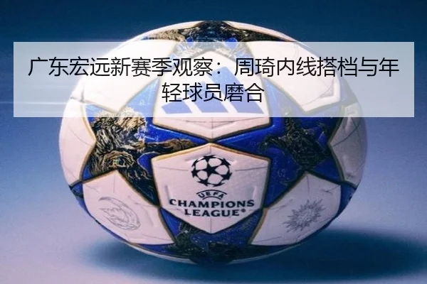 广东宏远新赛季观察：周琦内线搭档与年轻球员磨合