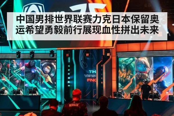 中国男排世界联赛力克日本保留奥运希望勇毅前行展现血性拼出未来