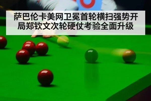 萨巴伦卡美网卫冕首轮横扫强势开局郑钦文次轮硬仗考验全面升级