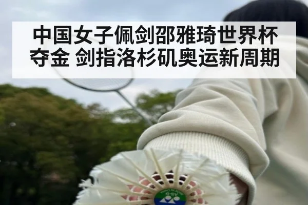 中国女子佩剑邵雅琦世界杯夺金 剑指洛杉矶奥运新周期