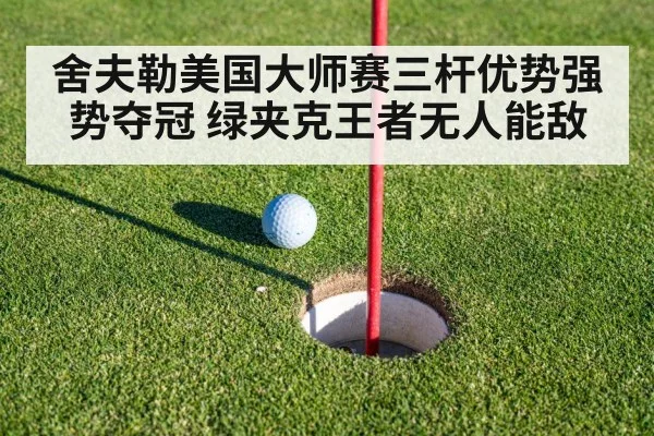 舍夫勒美国大师赛三杆优势强势夺冠 绿夹克王者无人能敌
