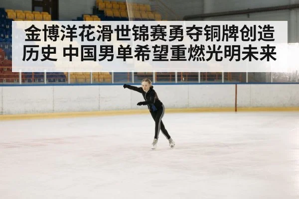 金博洋花滑世锦赛勇夺铜牌创造历史 中国男单希望重燃光明未来