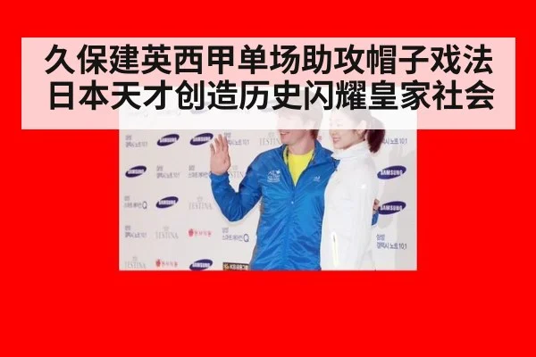久保建英西甲单场助攻帽子戏法 日本天才创造历史闪耀皇家社会