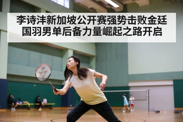 李诗沣新加坡公开赛强势击败金廷 国羽男单后备力量崛起之路开启