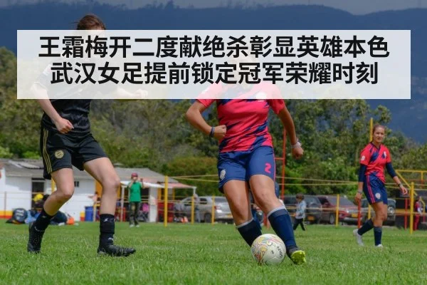 王霜梅开二度献绝杀彰显英雄本色 武汉女足提前锁定冠军荣耀时刻