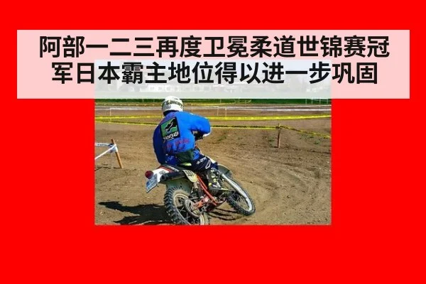 阿部一二三再度卫冕柔道世锦赛冠军日本霸主地位得以进一步巩固