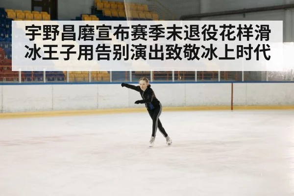 宇野昌磨宣布赛季末退役花样滑冰王子用告别演出致敬冰上时代