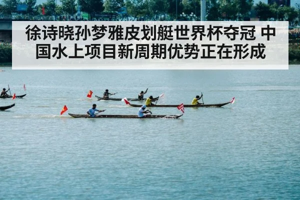 徐诗晓孙梦雅皮划艇世界杯夺冠 中国水上项目新周期优势正在形成